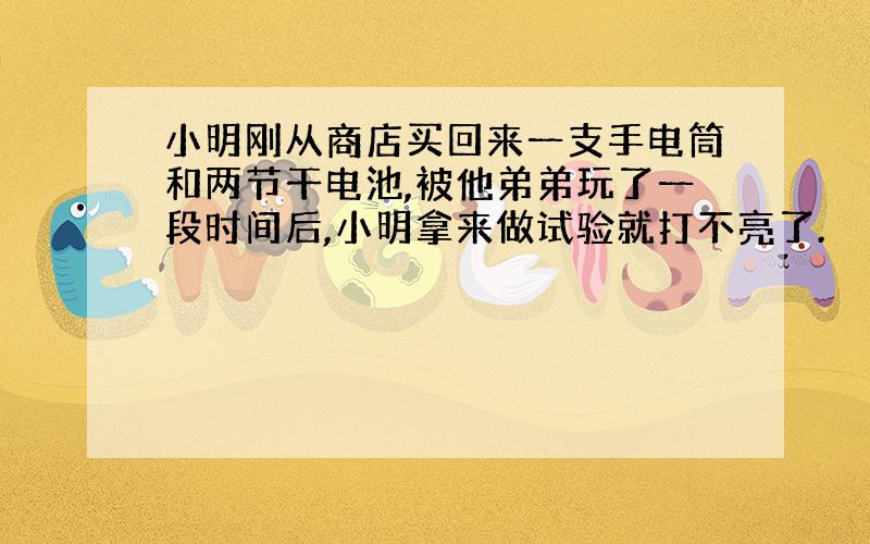 小明刚从商店买回来一支手电筒和两节干电池,被他弟弟玩了一段时间后,小明拿来做试验就打不亮了.