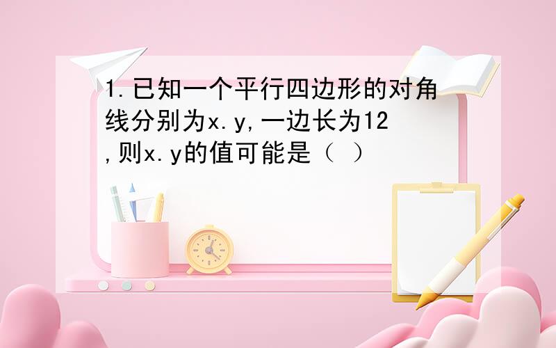 1.已知一个平行四边形的对角线分别为x.y,一边长为12,则x.y的值可能是（ ）