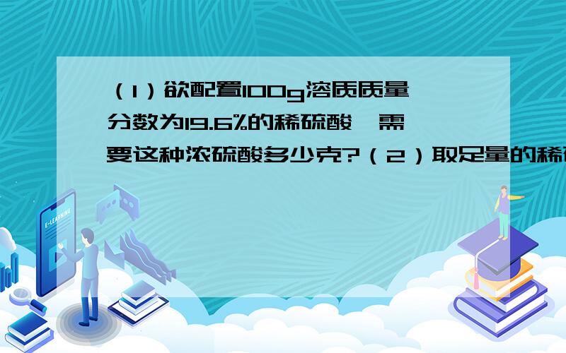 （1）欲配置100g溶质质量分数为19.6%的稀硫酸,需要这种浓硫酸多少克?（2）取足量的稀硫酸与6.5g锌充分反应,可