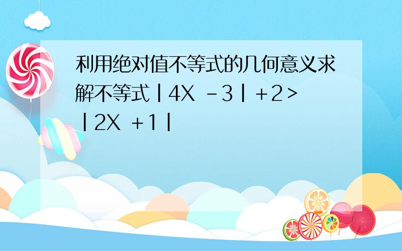 利用绝对值不等式的几何意义求解不等式|4X －3|＋2＞|2X ＋1|