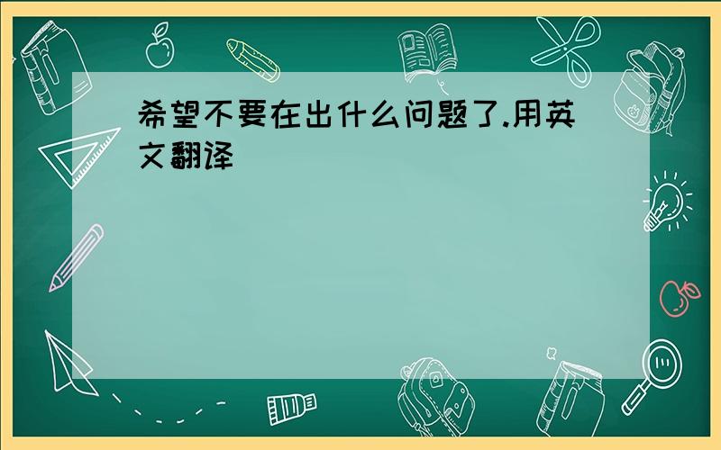 希望不要在出什么问题了.用英文翻译