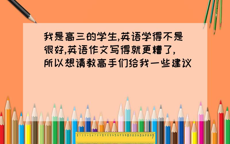 我是高三的学生,英语学得不是很好,英语作文写得就更糟了,所以想请教高手们给我一些建议