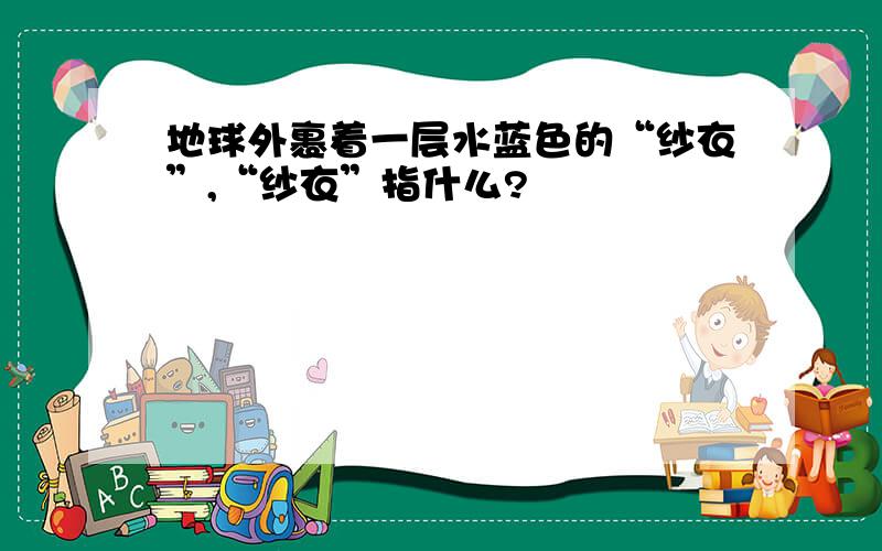 地球外裹着一层水蓝色的“纱衣”,“纱衣”指什么?