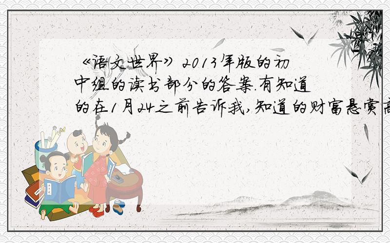 《语文世界》2013年版的初中组的读书部分的答案.有知道的在1月24之前告诉我,知道的财富悬赏高啊!