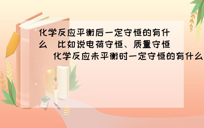 化学反应平衡后一定守恒的有什么（比如说电荷守恒、质量守恒） 化学反应未平衡时一定守恒的有什么