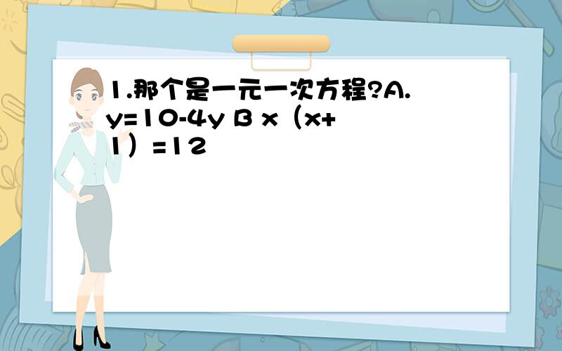 1.那个是一元一次方程?A.y=10-4y B x（x+1）=12