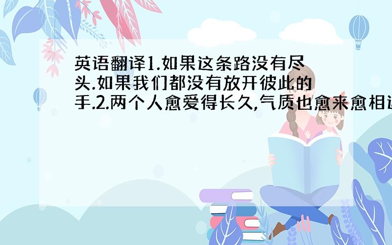 英语翻译1.如果这条路没有尽头.如果我们都没有放开彼此的手.2.两个人愈爱得长久,气质也愈来愈相近,你曾经以为他不是你梦