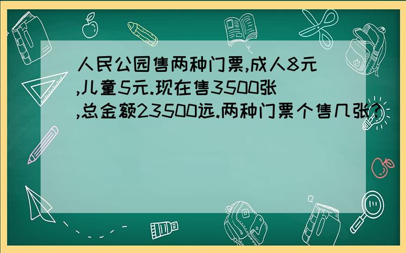 人民公园售两种门票,成人8元,儿童5元.现在售3500张,总金额23500远.两种门票个售几张?