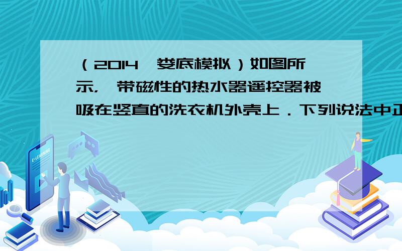 （2014•娄底模拟）如图所示，一带磁性的热水器遥控器被吸在竖直的洗衣机外壳上．下列说法中正确的是（　　）