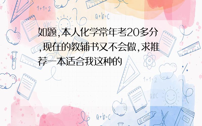 如题,本人化学常年考20多分,现在的教辅书又不会做,求推荐一本适合我这种的