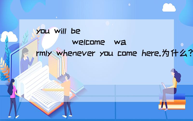 you will be _____(welcome)warmly whenever you come here.为什么?