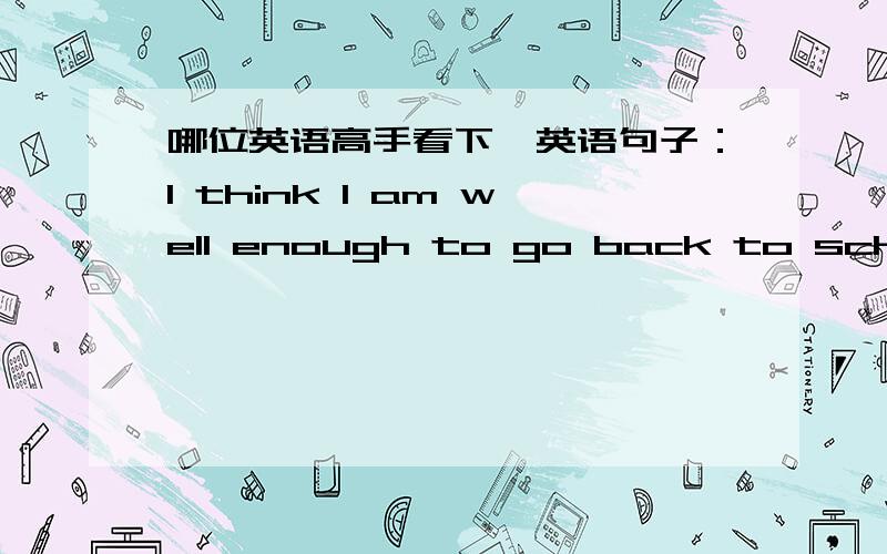 哪位英语高手看下一英语句子：I think I am well enough to go back to school