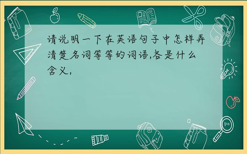 请说明一下在英语句子中怎样弄清楚名词等等的词语,各是什么含义,