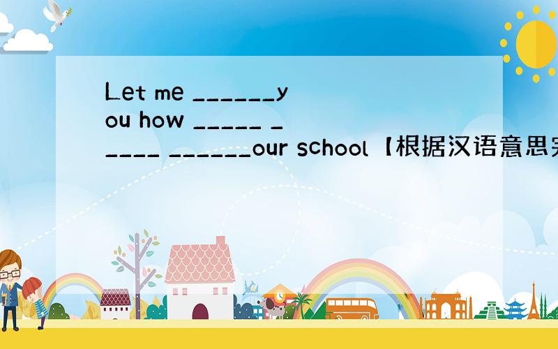 Let me ______you how _____ _____ ______our school【根据汉语意思完成句子