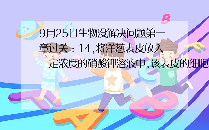 9月25日生物没解决问题第一章过关：14,将洋葱表皮放入一定浓度的硝酸钾溶液中,该表皮的细胞便发生