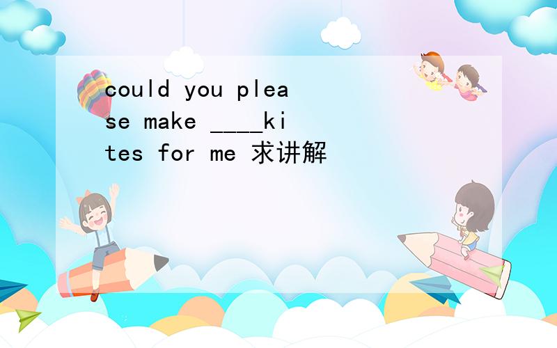 could you please make ____kites for me 求讲解