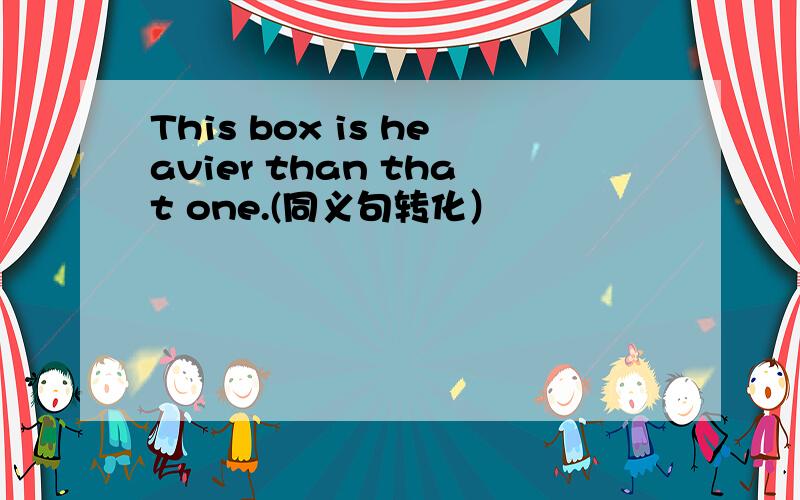 This box is heavier than that one.(同义句转化）