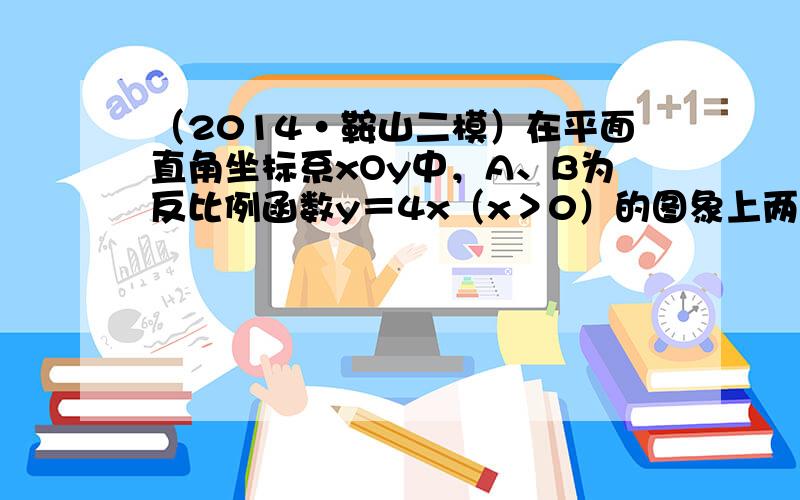 （2014•鞍山二模）在平面直角坐标系xOy中，A、B为反比例函数y＝4x（x＞0）的图象上两点，A点的横坐标与B点的纵