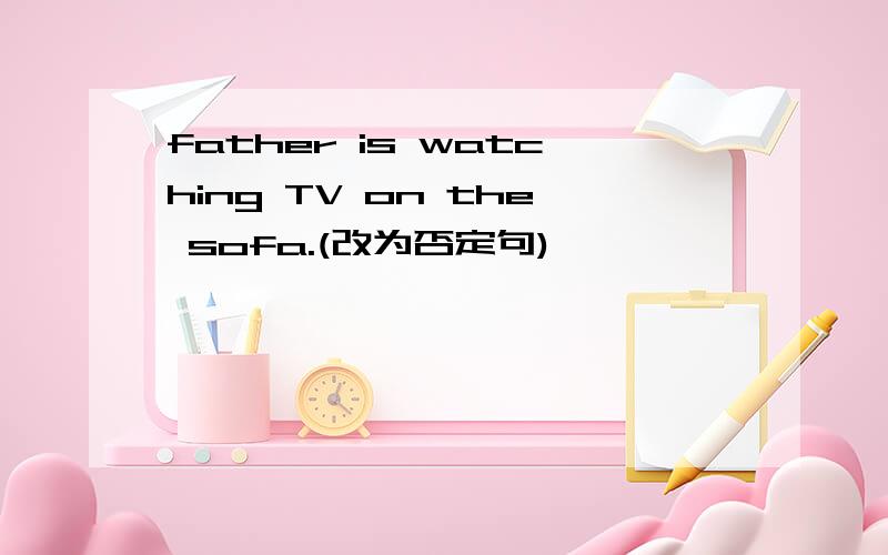 father is watching TV on the sofa.(改为否定句)