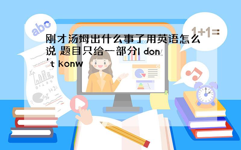 刚才汤姆出什么事了用英语怎么说 题目只给一部分I don't konw