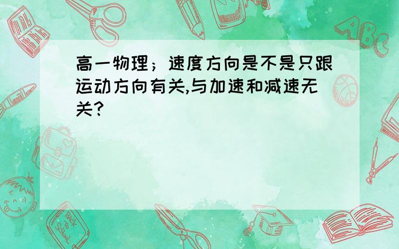 高一物理；速度方向是不是只跟运动方向有关,与加速和减速无关?