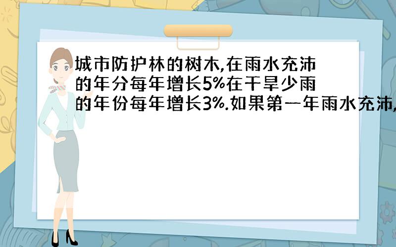 城市防护林的树木,在雨水充沛的年分每年增长5%在干旱少雨的年份每年增长3%.如果第一年雨水充沛,而第二年