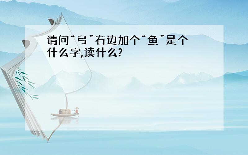 请问“弓”右边加个“鱼”是个什么字,读什么?