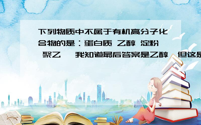 下列物质中不属于有机高分子化合物的是：蛋白质 乙醇 淀粉 聚乙烯 我知道最后答案是乙醇,但这是为什么呢