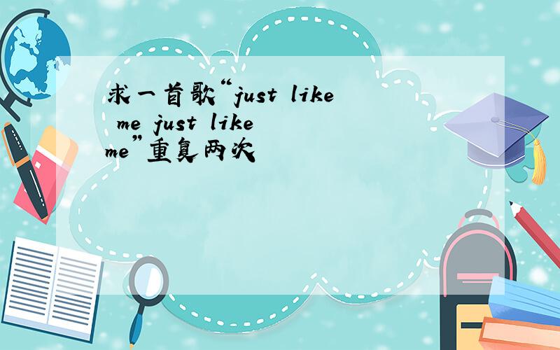 求一首歌“just like me just like me”重复两次