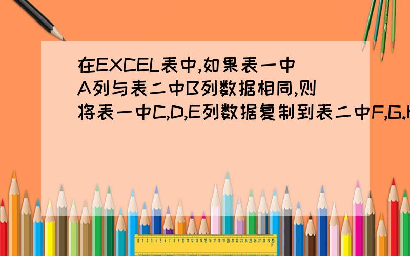 在EXCEL表中,如果表一中A列与表二中B列数据相同,则将表一中C,D,E列数据复制到表二中F,G.H列数据.如何实