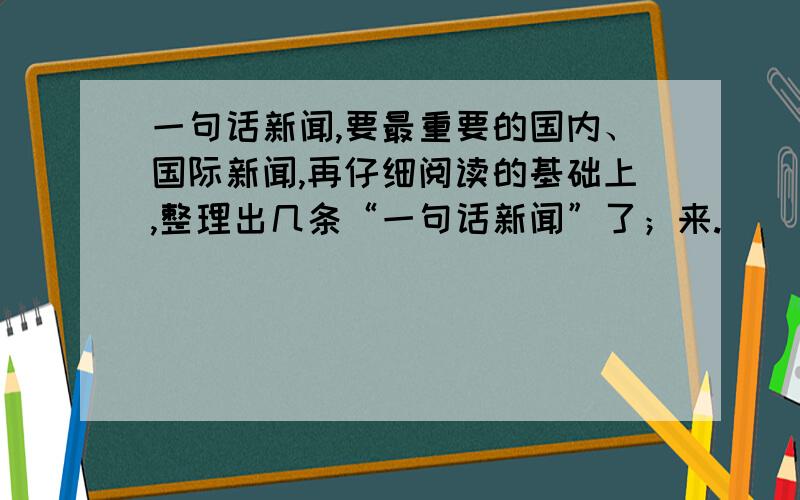 一句话新闻,要最重要的国内、国际新闻,再仔细阅读的基础上,整理出几条“一句话新闻”了；来.