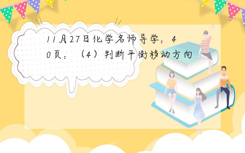 11月27日化学名师导学：40页：（4）判断平衡移动方向