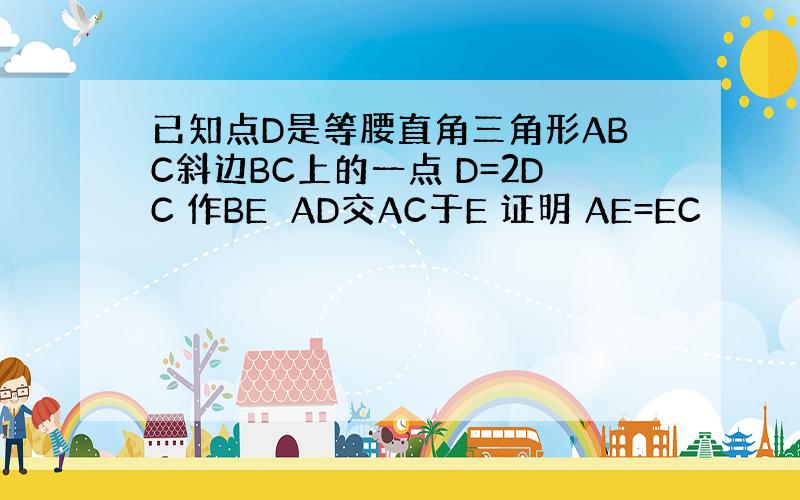 已知点D是等腰直角三角形ABC斜边BC上的一点 D=2DC 作BE⊥AD交AC于E 证明 AE=EC