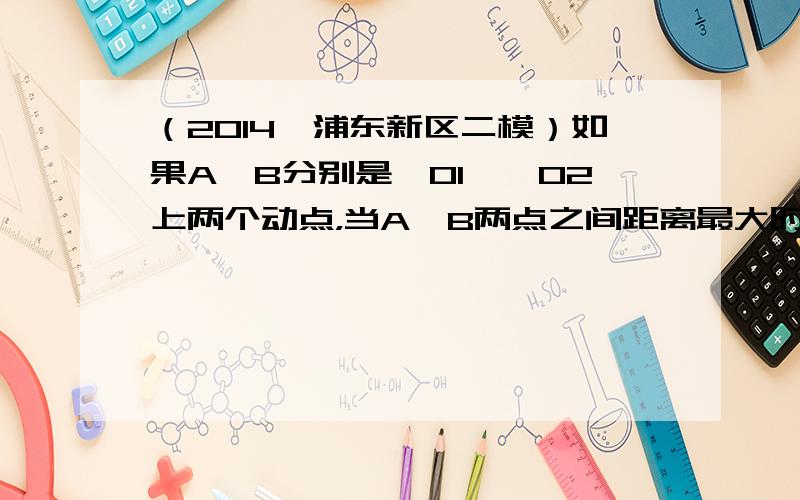 （2014•浦东新区二模）如果A、B分别是⊙O1、⊙O2上两个动点，当A、B两点之间距离最大时，那么这个最大距离被称为⊙