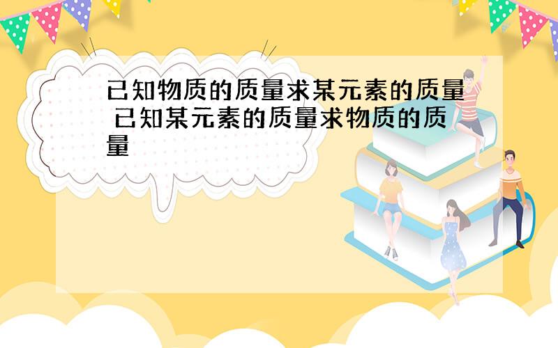 已知物质的质量求某元素的质量 已知某元素的质量求物质的质量