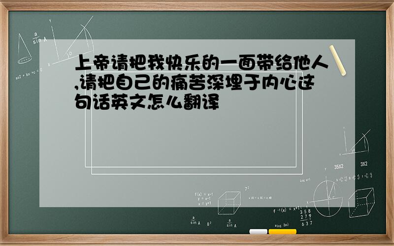 上帝请把我快乐的一面带给他人,请把自己的痛苦深埋于内心这句话英文怎么翻译