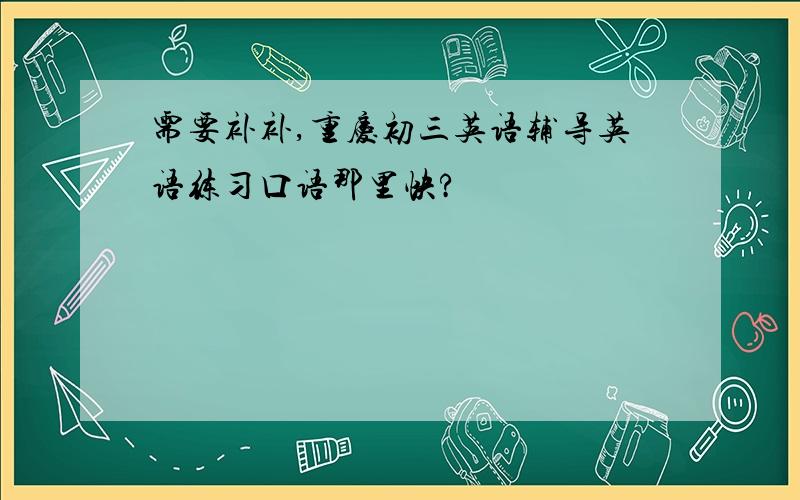 需要补补,重庆初三英语辅导英语练习口语那里快?