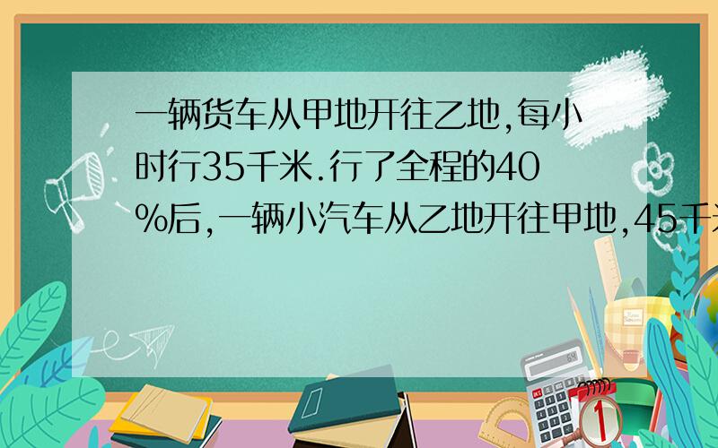 一辆货车从甲地开往乙地,每小时行35千米.行了全程的40%后,一辆小汽车从乙地开往甲地,45千米.三小时遇