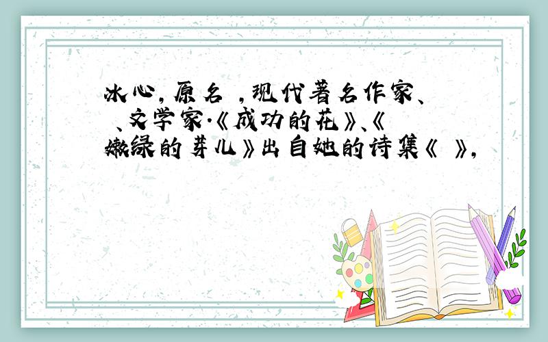 冰心,原名 ,现代著名作家、 、文学家.《成功的花》、《嫩绿的芽儿》出自她的诗集《 》,