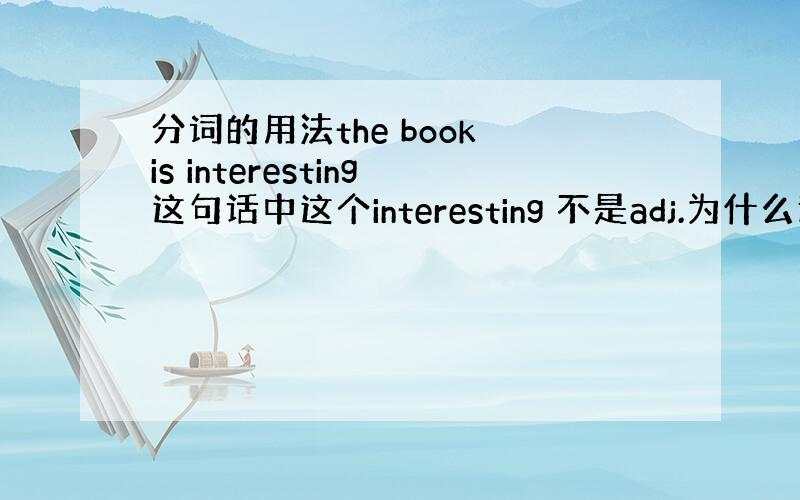 分词的用法the book is interesting这句话中这个interesting 不是adj.为什么还能做动词