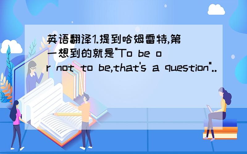 英语翻译1.提到哈姆雷特,第一想到的就是