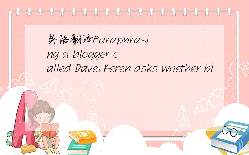 英语翻译Paraphrasing a blogger called Dave,Keren asks whether bl