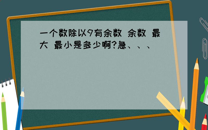 一个数除以9有余数 余数 最大 最小是多少啊?急、、、