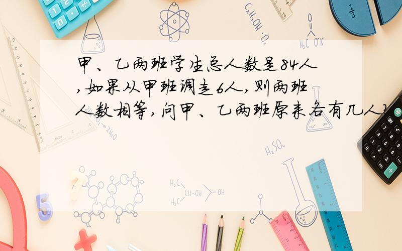 甲、乙两班学生总人数是84人,如果从甲班调走6人,则两班人数相等,问甲、乙两班原来各有几人?