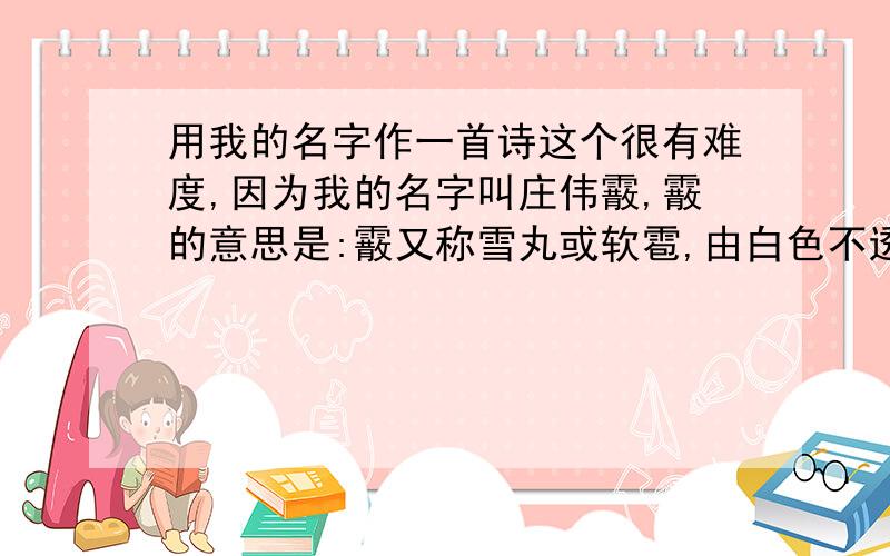 用我的名字作一首诗这个很有难度,因为我的名字叫庄伟霰,霰的意思是:霰又称雪丸或软雹,由白色不透明的近似球状（有时呈圆锥形