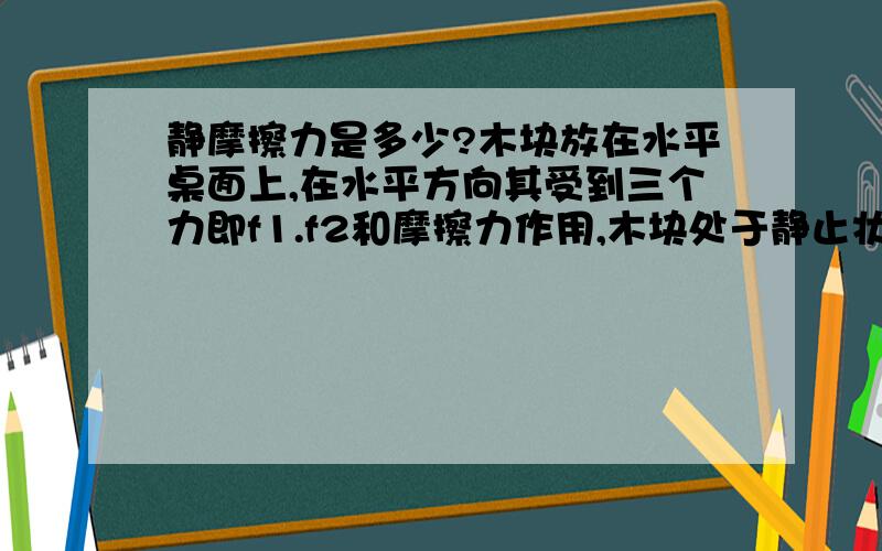 静摩擦力是多少?木块放在水平桌面上,在水平方向其受到三个力即f1.f2和摩擦力作用,木块处于静止状态,其中f1=10n,