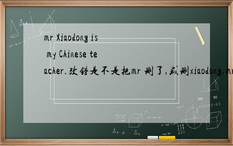 mr Xiaodong is my Chinese teacher.改错是不是把mr 删了,或删xiaodong,mr大