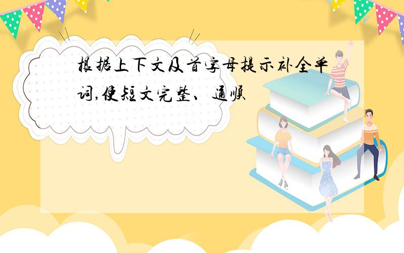 根据上下文及首字母提示补全单词,使短文完整、通顺