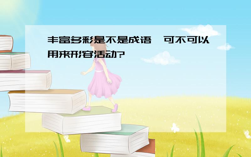 丰富多彩是不是成语,可不可以用来形容活动?