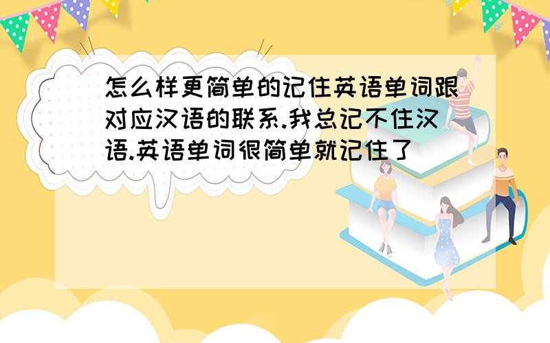 怎么样更简单的记住英语单词跟对应汉语的联系.我总记不住汉语.英语单词很简单就记住了